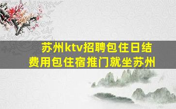 苏州ktv招聘包住日结费用包住宿推门就坐苏州